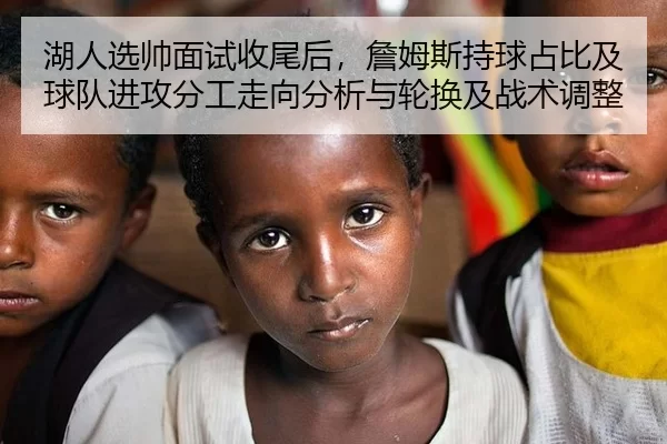 湖人选帅面试收尾后，詹姆斯持球占比及球队进攻分工走向分析与轮换及战术调整