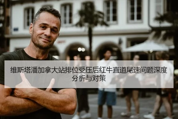 维斯塔潘加拿大站排位受压后红牛直道尾速问题深度分析与对策