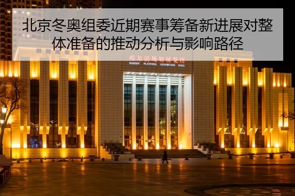 北京冬奥组委近期赛事筹备新进展对整体准备的推动分析与影响路径