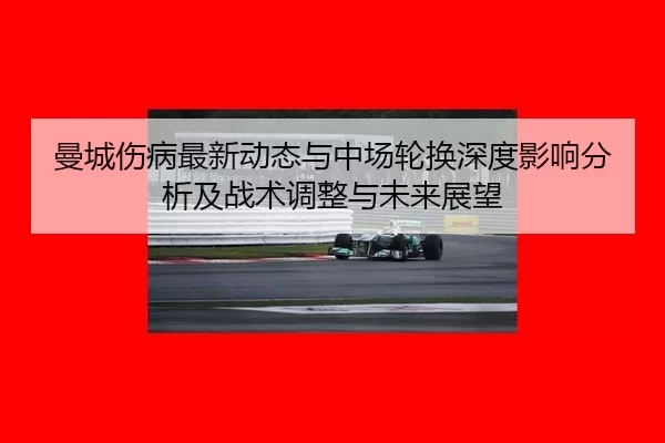 曼城伤病最新动态与中场轮换深度影响分析及战术调整与未来展望