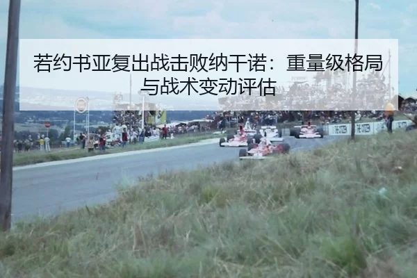 若约书亚复出战击败纳干诺：重量级格局与战术变动评估
