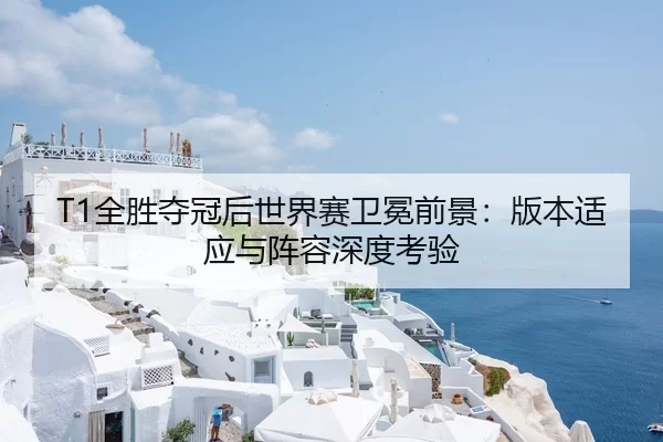 T1全胜夺冠后世界赛卫冕前景：版本适应与阵容深度考验